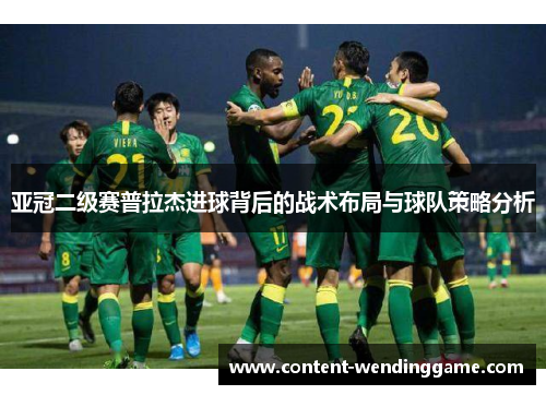 亚冠二级赛普拉杰进球背后的战术布局与球队策略分析