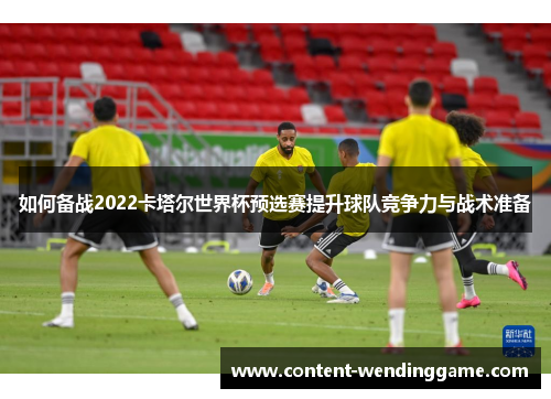 如何备战2022卡塔尔世界杯预选赛提升球队竞争力与战术准备
