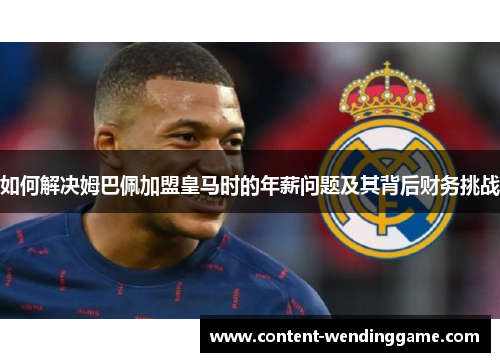 如何解决姆巴佩加盟皇马时的年薪问题及其背后财务挑战