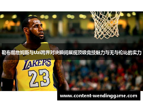 勒布朗詹姆斯与Uzi跨界对决瞬间展现顶级竞技魅力与无与伦比的实力