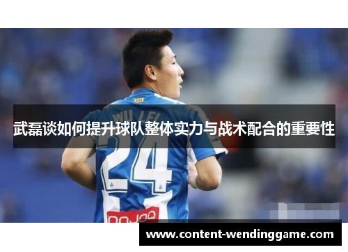 武磊谈如何提升球队整体实力与战术配合的重要性