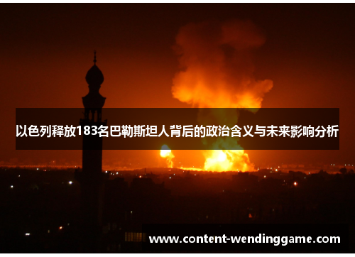 以色列释放183名巴勒斯坦人背后的政治含义与未来影响分析
