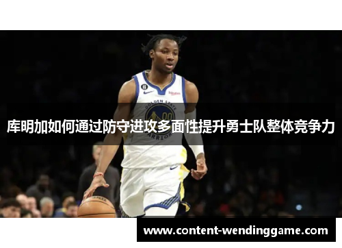 库明加如何通过防守进攻多面性提升勇士队整体竞争力