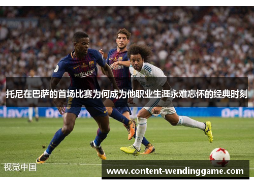 托尼在巴萨的首场比赛为何成为他职业生涯永难忘怀的经典时刻