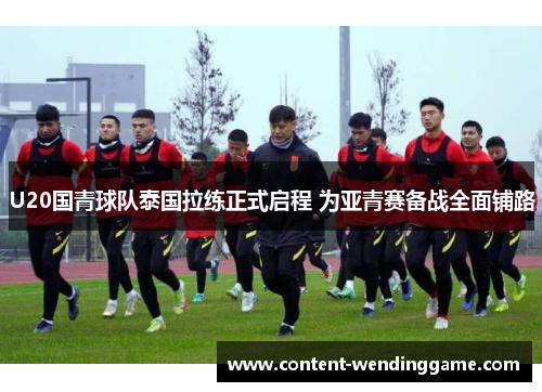 U20国青球队泰国拉练正式启程 为亚青赛备战全面铺路