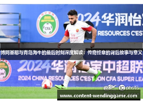 博阿基耶与青岛海牛的最后时刻深度解读：传奇终章的背后故事与意义