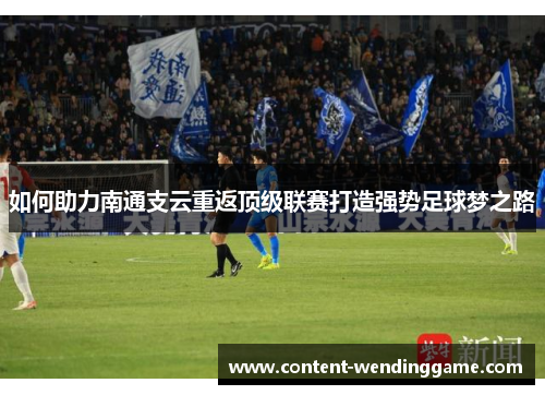 如何助力南通支云重返顶级联赛打造强势足球梦之路