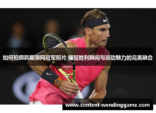 如何拍摄凯斯澳网冠军照片 捕捉胜利瞬间与运动魅力的完美融合