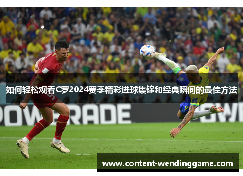 如何轻松观看C罗2024赛季精彩进球集锦和经典瞬间的最佳方法