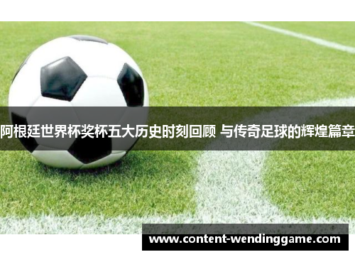 阿根廷世界杯奖杯五大历史时刻回顾 与传奇足球的辉煌篇章