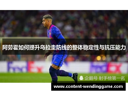 阿劳霍如何提升乌拉圭防线的整体稳定性与抗压能力