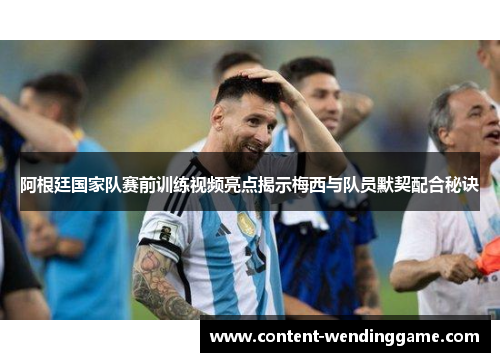 阿根廷国家队赛前训练视频亮点揭示梅西与队员默契配合秘诀