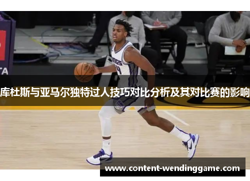 库杜斯与亚马尔独特过人技巧对比分析及其对比赛的影响
