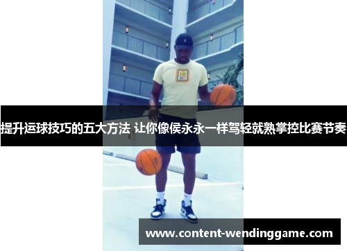 提升运球技巧的五大方法 让你像侯永永一样驾轻就熟掌控比赛节奏