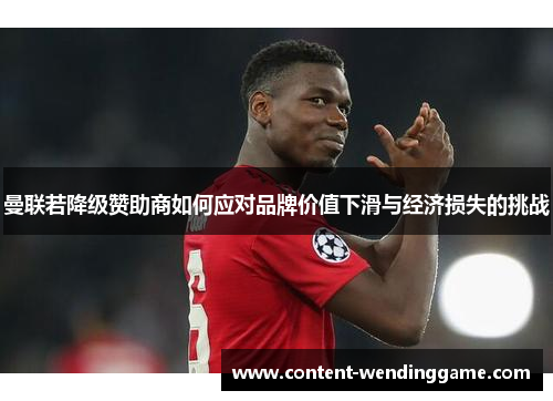 曼联若降级赞助商如何应对品牌价值下滑与经济损失的挑战