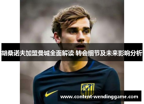 胡桑诺夫加盟曼城全面解读 转会细节及未来影响分析