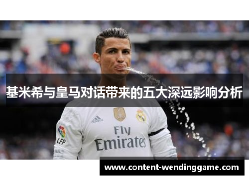 基米希与皇马对话带来的五大深远影响分析