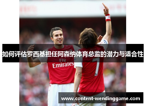 如何评估罗西基担任阿森纳体育总监的潜力与适合性
