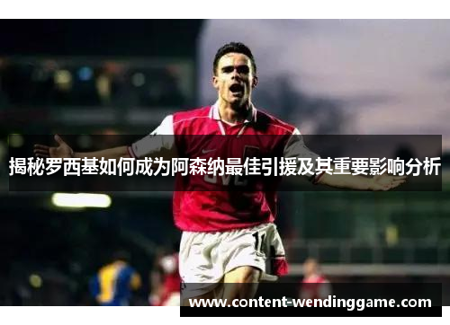 揭秘罗西基如何成为阿森纳最佳引援及其重要影响分析