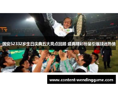 国安52332岁生日庆典五大亮点回顾 盛典精彩纷呈引爆球迷热情