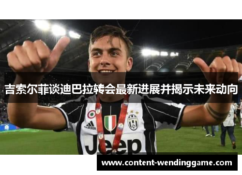 吉索尔菲谈迪巴拉转会最新进展并揭示未来动向