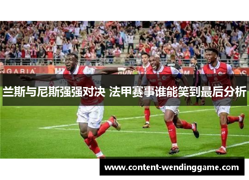 兰斯与尼斯强强对决 法甲赛事谁能笑到最后分析