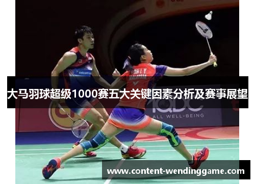大马羽球超级1000赛五大关键因素分析及赛事展望