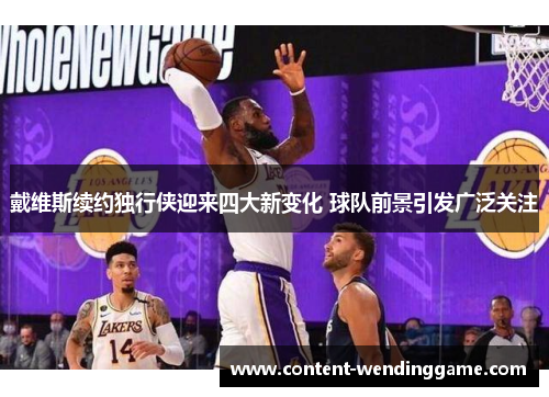 戴维斯续约独行侠迎来四大新变化 球队前景引发广泛关注