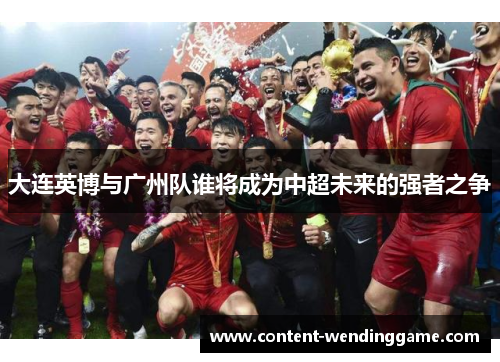 大连英博与广州队谁将成为中超未来的强者之争