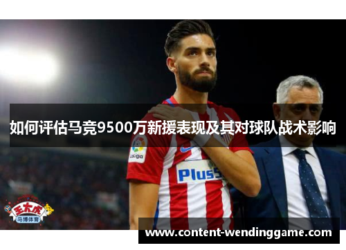 如何评估马竞9500万新援表现及其对球队战术影响