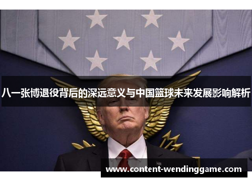 八一张博退役背后的深远意义与中国篮球未来发展影响解析