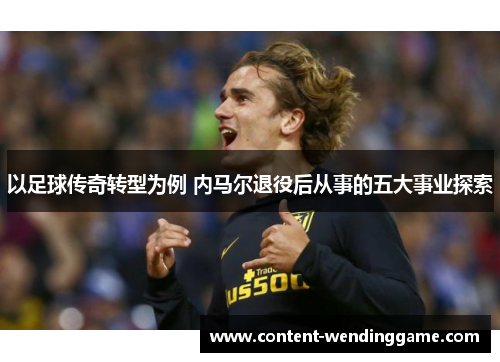 以足球传奇转型为例 内马尔退役后从事的五大事业探索