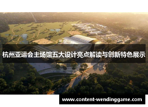 杭州亚运会主场馆五大设计亮点解读与创新特色展示