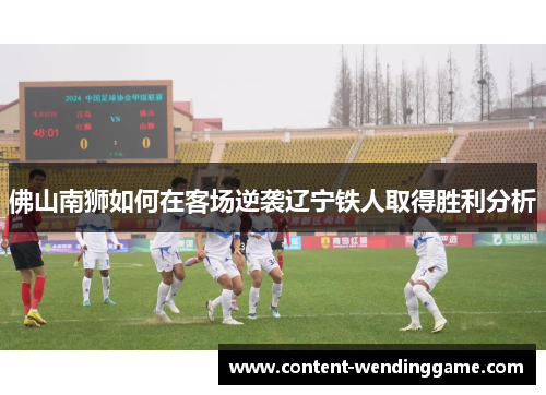 佛山南狮如何在客场逆袭辽宁铁人取得胜利分析
