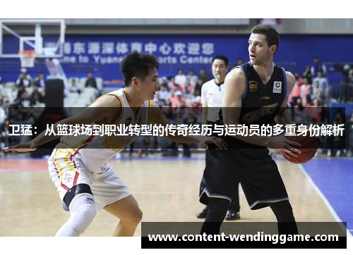 卫猛：从篮球场到职业转型的传奇经历与运动员的多重身份解析