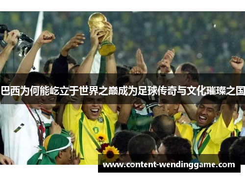 巴西为何能屹立于世界之巅成为足球传奇与文化璀璨之国