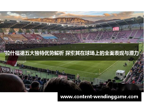 拉什福德五大独特优势解析 探索其在球场上的全面表现与潜力