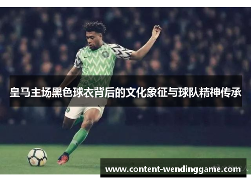 皇马主场黑色球衣背后的文化象征与球队精神传承