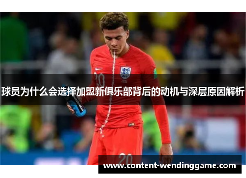球员为什么会选择加盟新俱乐部背后的动机与深层原因解析