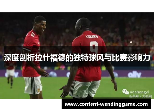 深度剖析拉什福德的独特球风与比赛影响力