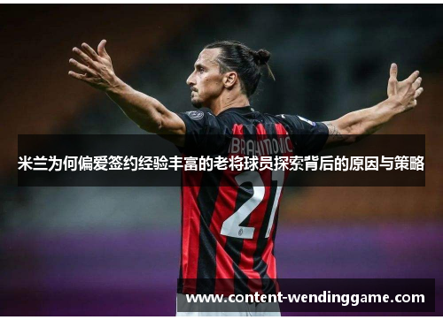米兰为何偏爱签约经验丰富的老将球员探索背后的原因与策略