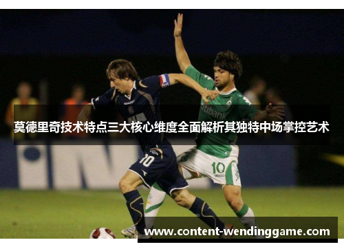 莫德里奇技术特点三大核心维度全面解析其独特中场掌控艺术