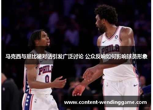 马克西与恩比德对话引发广泛讨论 公众反响如何影响球员形象
