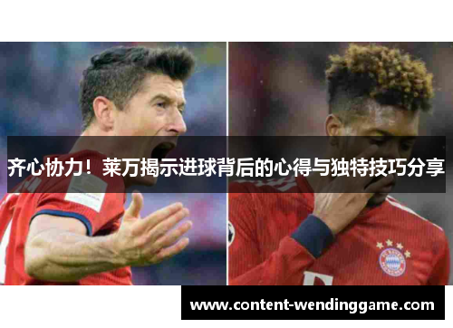 齐心协力！莱万揭示进球背后的心得与独特技巧分享