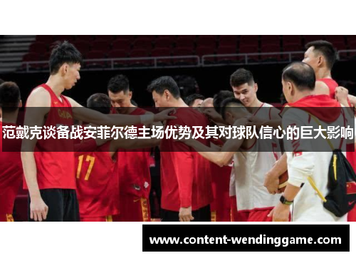 范戴克谈备战安菲尔德主场优势及其对球队信心的巨大影响