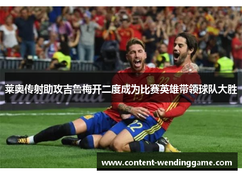 莱奥传射助攻吉鲁梅开二度成为比赛英雄带领球队大胜