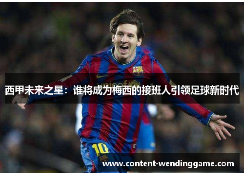 西甲未来之星：谁将成为梅西的接班人引领足球新时代