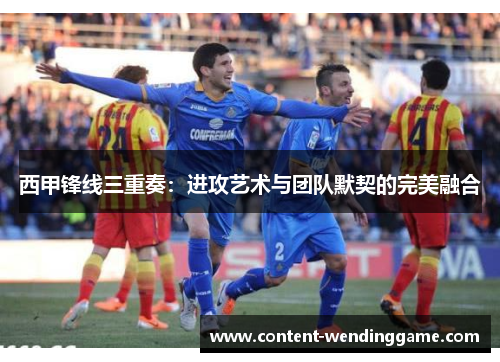 西甲锋线三重奏：进攻艺术与团队默契的完美融合