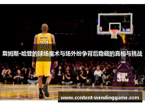 詹姆斯·哈登的球场魔术与场外纷争背后隐藏的真相与挑战