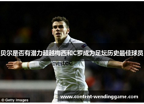 贝尔是否有潜力超越梅西和C罗成为足坛历史最佳球员